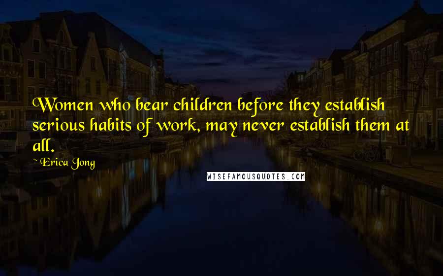 Erica Jong Quotes: Women who bear children before they establish serious habits of work, may never establish them at all.