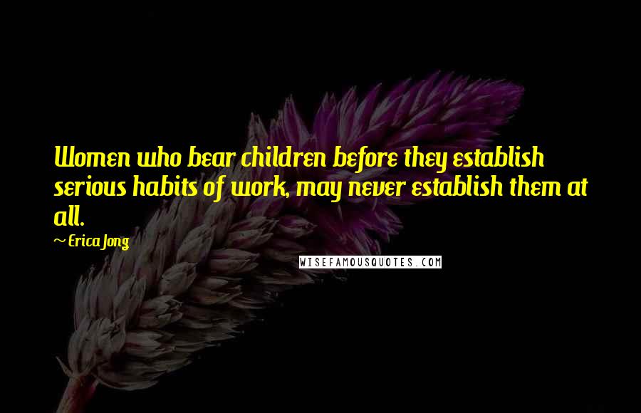 Erica Jong Quotes: Women who bear children before they establish serious habits of work, may never establish them at all.