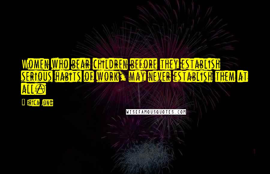 Erica Jong Quotes: Women who bear children before they establish serious habits of work, may never establish them at all.