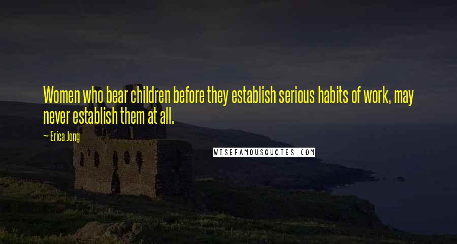 Erica Jong Quotes: Women who bear children before they establish serious habits of work, may never establish them at all.