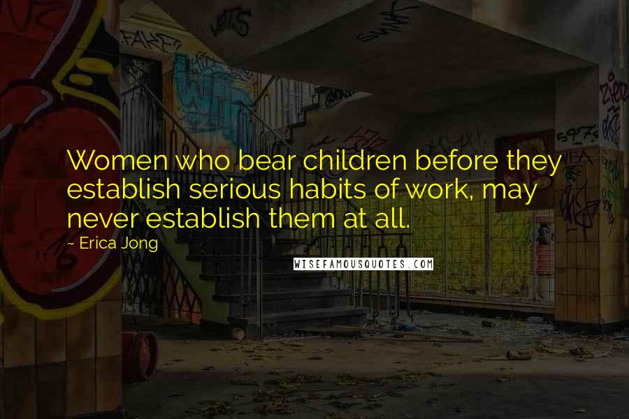 Erica Jong Quotes: Women who bear children before they establish serious habits of work, may never establish them at all.