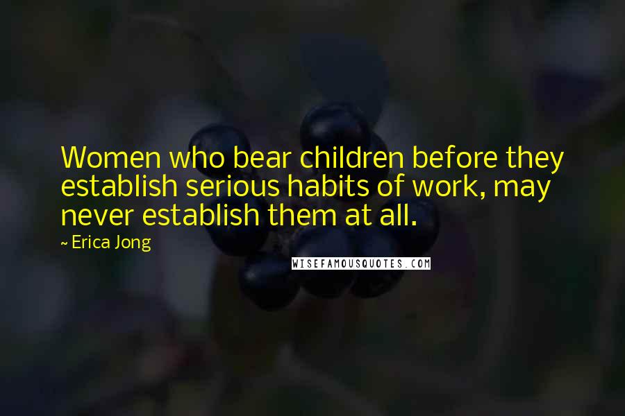 Erica Jong Quotes: Women who bear children before they establish serious habits of work, may never establish them at all.