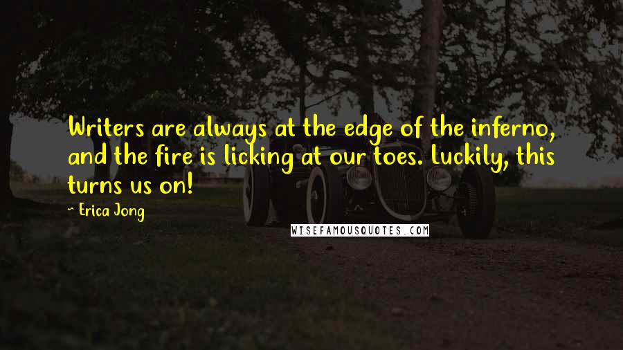 Erica Jong Quotes: Writers are always at the edge of the inferno, and the fire is licking at our toes. Luckily, this turns us on!