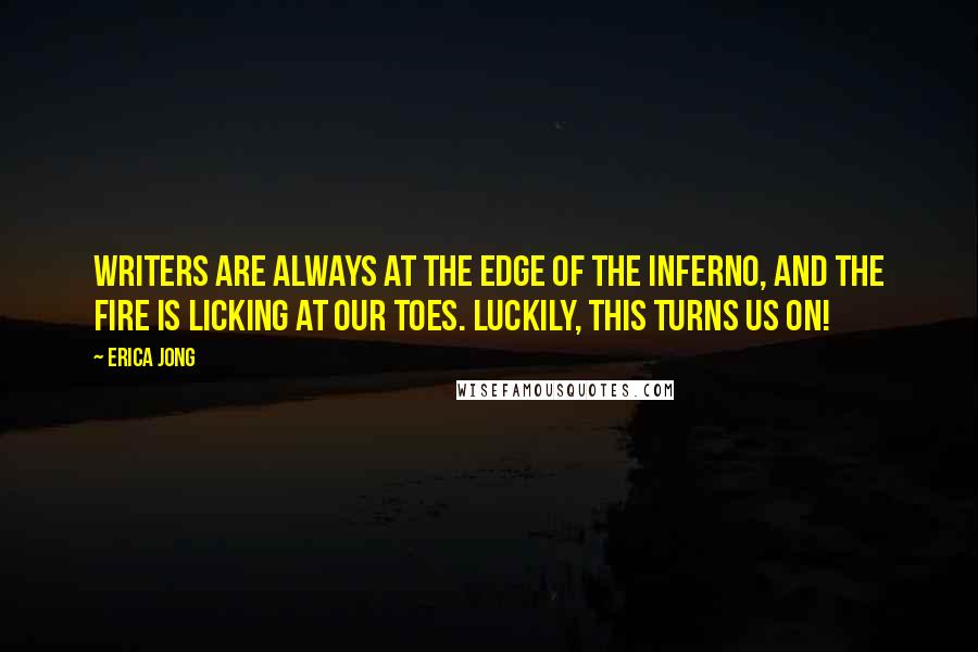 Erica Jong Quotes: Writers are always at the edge of the inferno, and the fire is licking at our toes. Luckily, this turns us on!