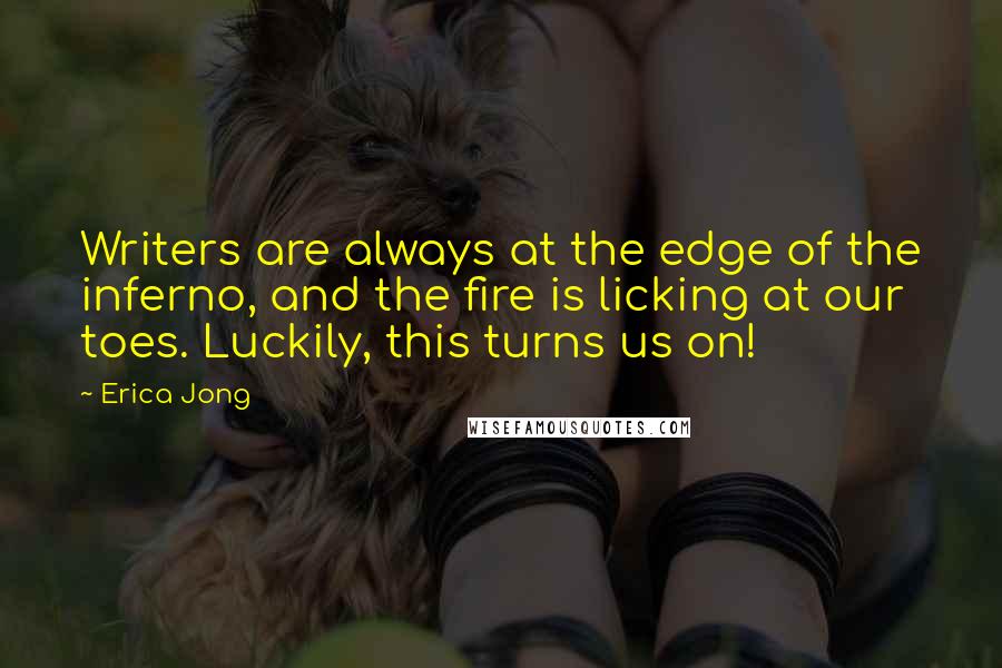 Erica Jong Quotes: Writers are always at the edge of the inferno, and the fire is licking at our toes. Luckily, this turns us on!