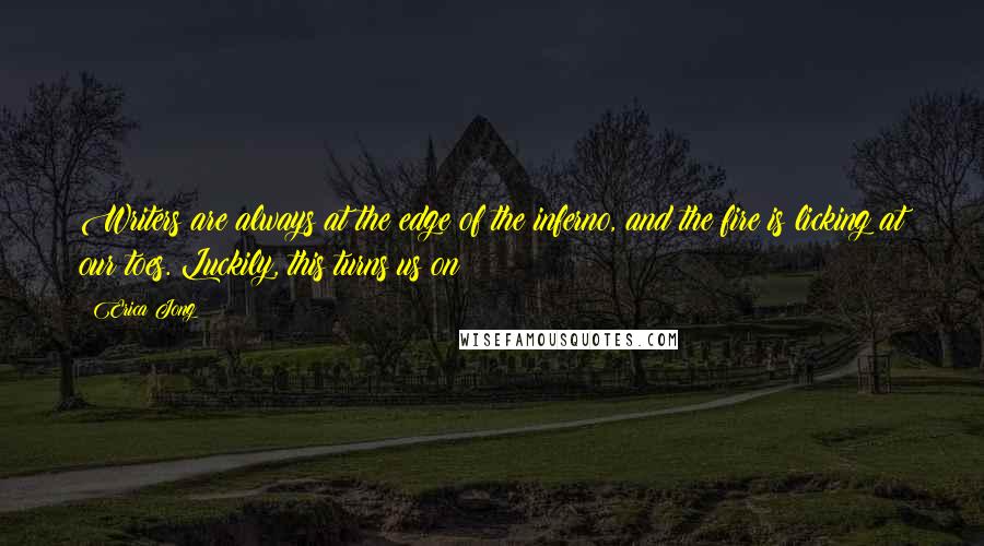 Erica Jong Quotes: Writers are always at the edge of the inferno, and the fire is licking at our toes. Luckily, this turns us on!