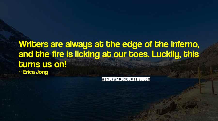 Erica Jong Quotes: Writers are always at the edge of the inferno, and the fire is licking at our toes. Luckily, this turns us on!