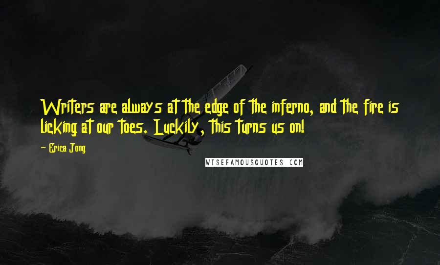 Erica Jong Quotes: Writers are always at the edge of the inferno, and the fire is licking at our toes. Luckily, this turns us on!