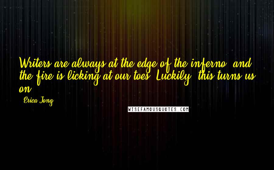 Erica Jong Quotes: Writers are always at the edge of the inferno, and the fire is licking at our toes. Luckily, this turns us on!