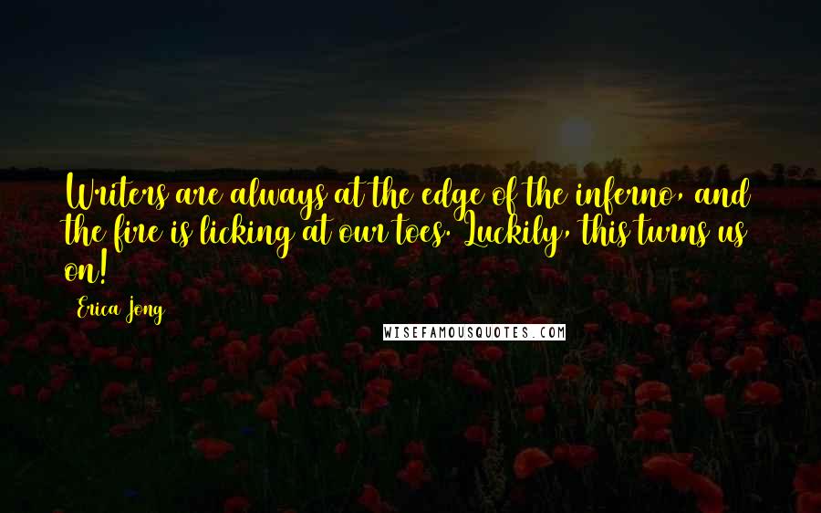 Erica Jong Quotes: Writers are always at the edge of the inferno, and the fire is licking at our toes. Luckily, this turns us on!