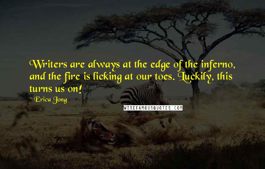 Erica Jong Quotes: Writers are always at the edge of the inferno, and the fire is licking at our toes. Luckily, this turns us on!