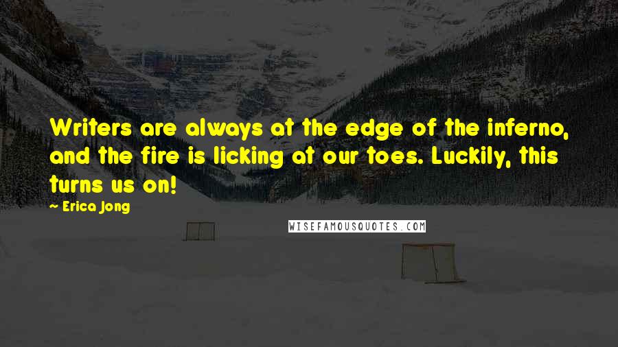 Erica Jong Quotes: Writers are always at the edge of the inferno, and the fire is licking at our toes. Luckily, this turns us on!