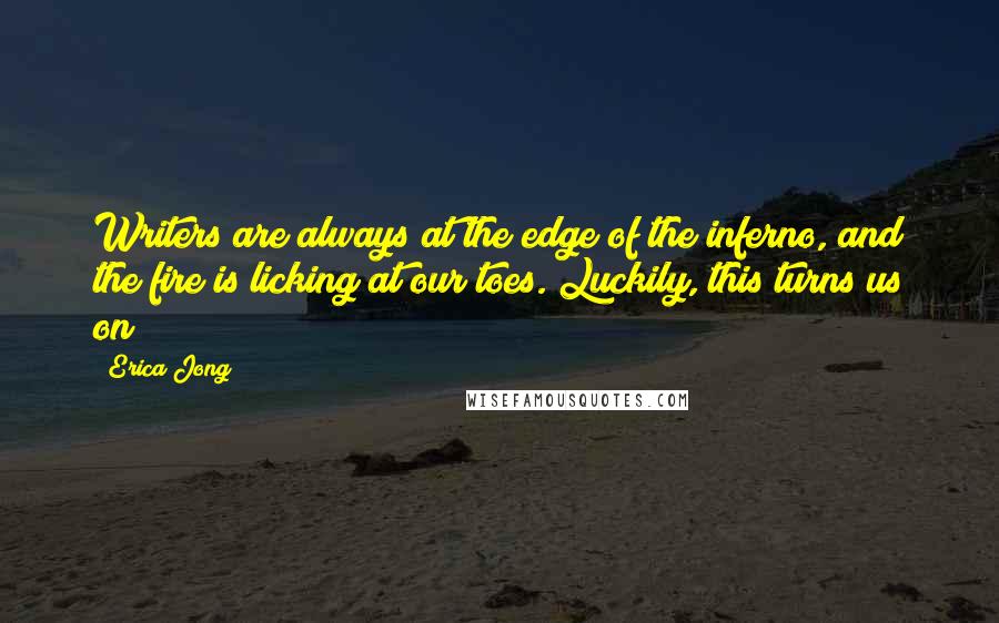 Erica Jong Quotes: Writers are always at the edge of the inferno, and the fire is licking at our toes. Luckily, this turns us on!