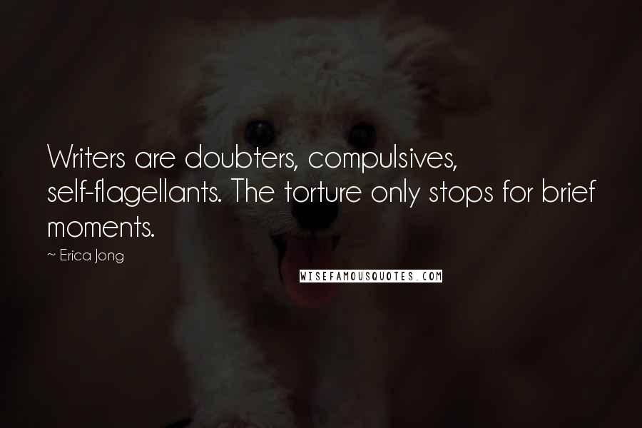 Erica Jong Quotes: Writers are doubters, compulsives, self-flagellants. The torture only stops for brief moments.