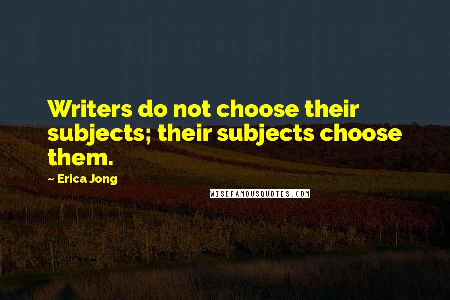 Erica Jong Quotes: Writers do not choose their subjects; their subjects choose them.