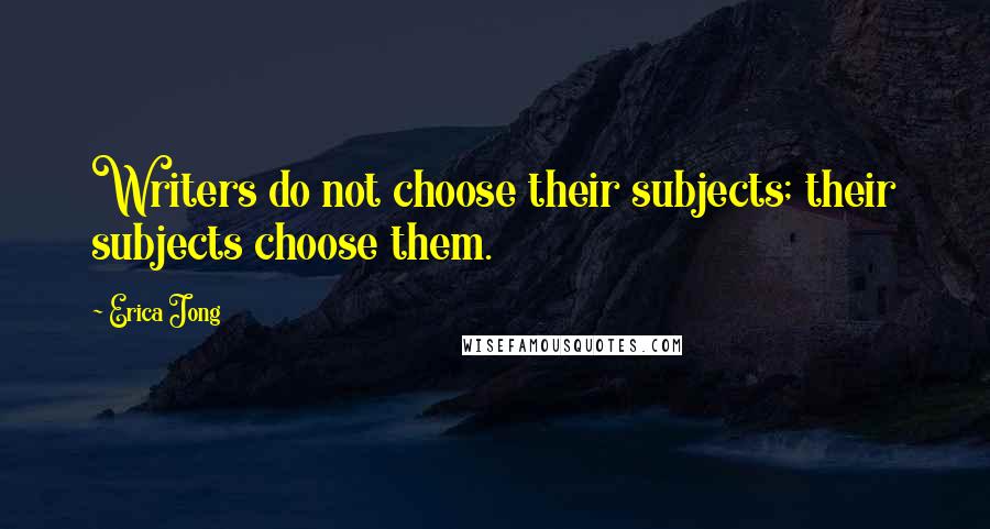 Erica Jong Quotes: Writers do not choose their subjects; their subjects choose them.