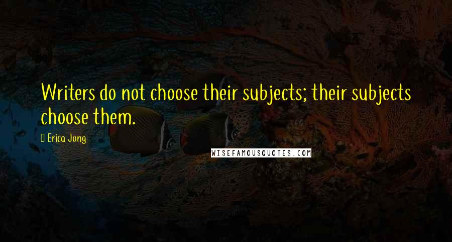 Erica Jong Quotes: Writers do not choose their subjects; their subjects choose them.
