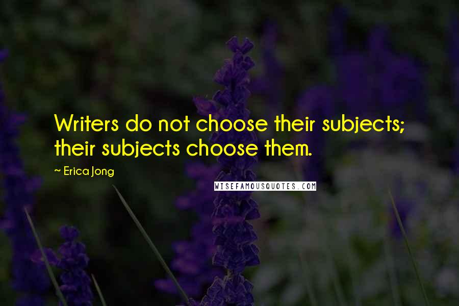 Erica Jong Quotes: Writers do not choose their subjects; their subjects choose them.