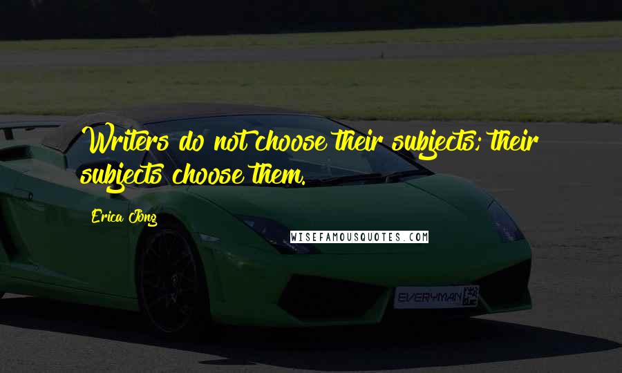 Erica Jong Quotes: Writers do not choose their subjects; their subjects choose them.