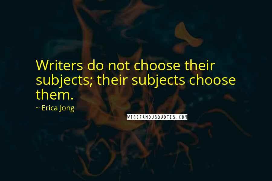 Erica Jong Quotes: Writers do not choose their subjects; their subjects choose them.