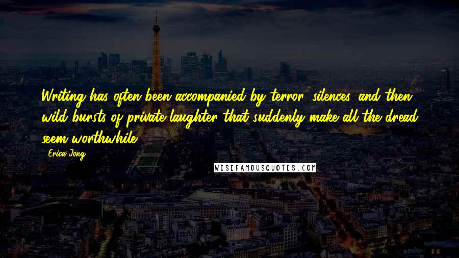 Erica Jong Quotes: Writing has often been accompanied by terror, silences, and then wild bursts of private laughter that suddenly make all the dread seem worthwhile.