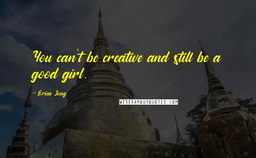 Erica Jong Quotes: You can't be creative and still be a good girl.