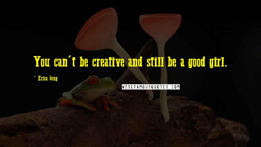 Erica Jong Quotes: You can't be creative and still be a good girl.