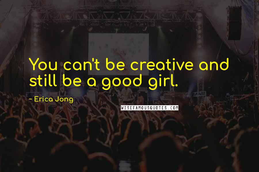 Erica Jong Quotes: You can't be creative and still be a good girl.
