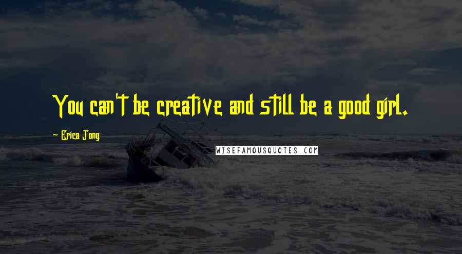 Erica Jong Quotes: You can't be creative and still be a good girl.