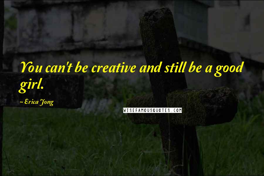 Erica Jong Quotes: You can't be creative and still be a good girl.