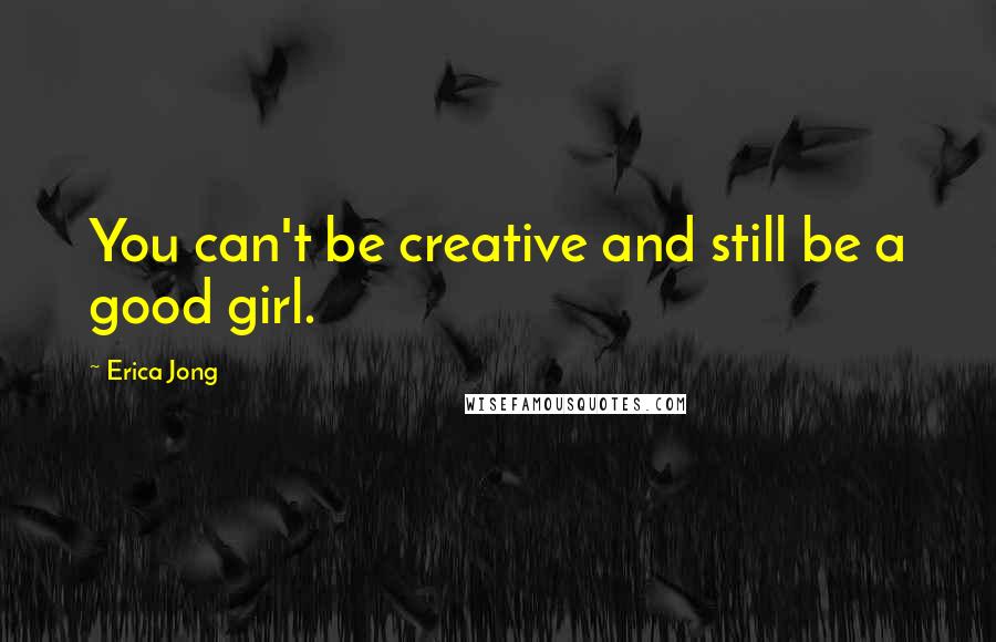 Erica Jong Quotes: You can't be creative and still be a good girl.