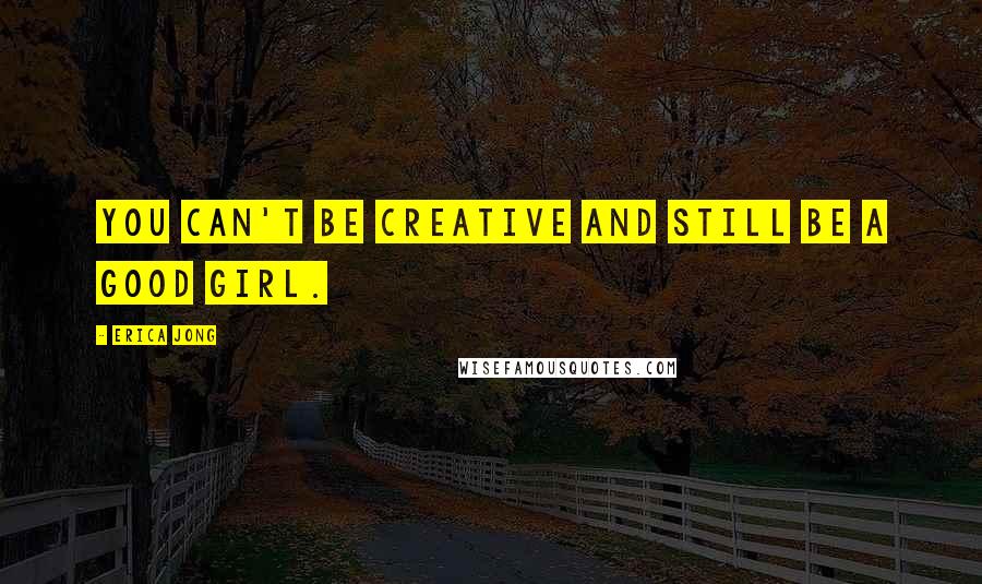 Erica Jong Quotes: You can't be creative and still be a good girl.