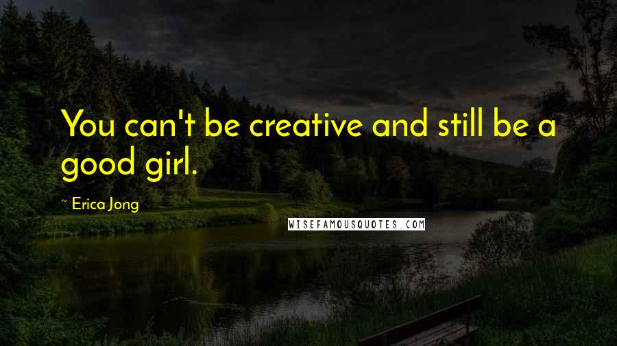 Erica Jong Quotes: You can't be creative and still be a good girl.