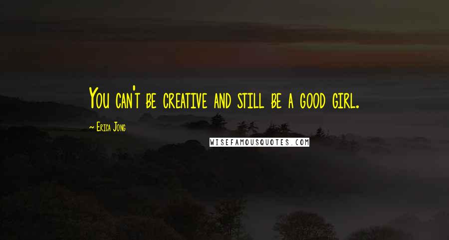 Erica Jong Quotes: You can't be creative and still be a good girl.