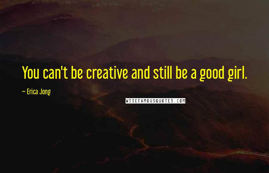 Erica Jong Quotes: You can't be creative and still be a good girl.