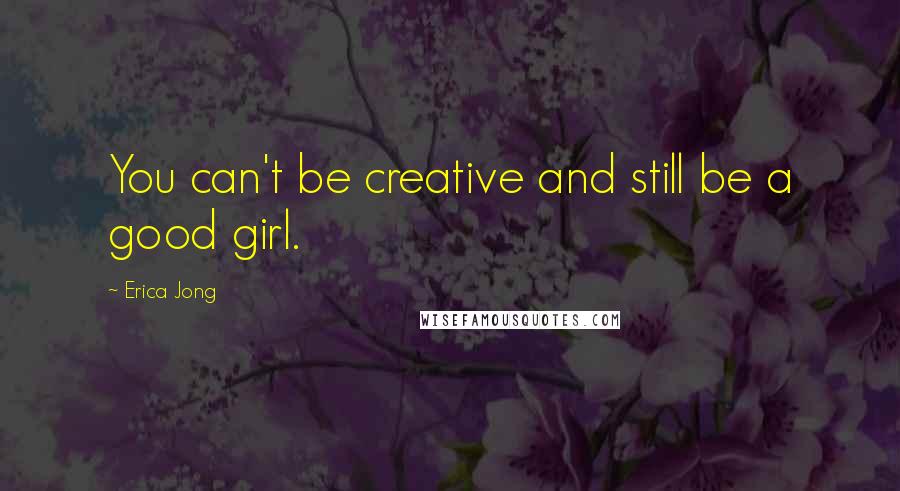 Erica Jong Quotes: You can't be creative and still be a good girl.