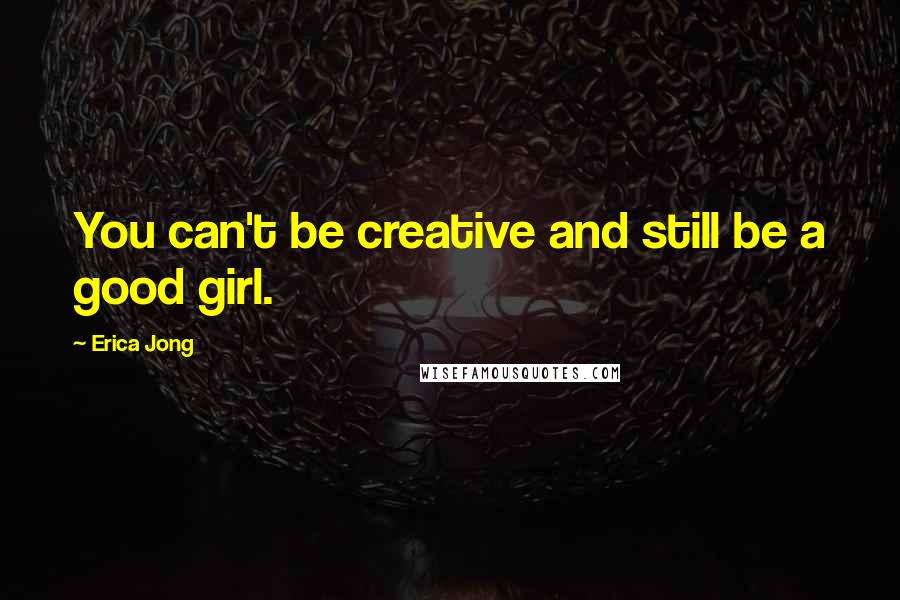 Erica Jong Quotes: You can't be creative and still be a good girl.