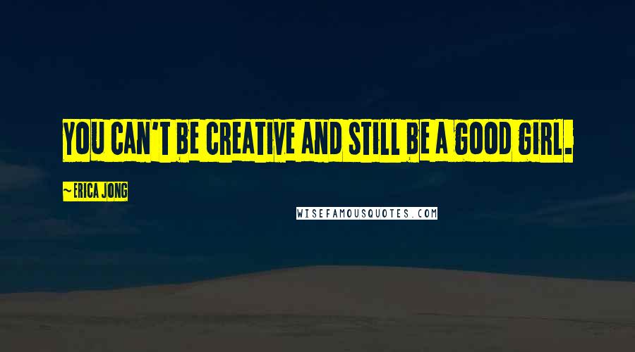 Erica Jong Quotes: You can't be creative and still be a good girl.