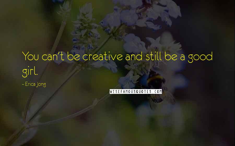 Erica Jong Quotes: You can't be creative and still be a good girl.