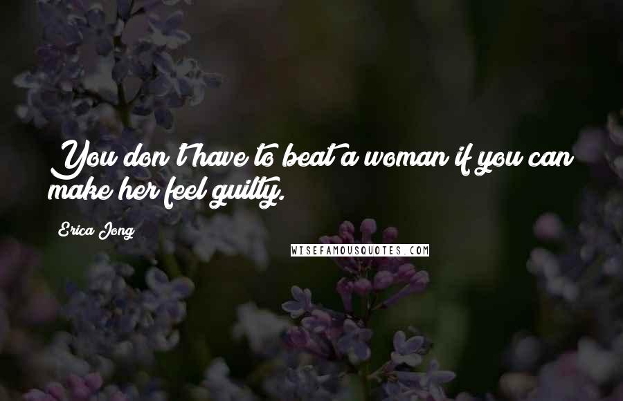Erica Jong Quotes: You don't have to beat a woman if you can make her feel guilty.