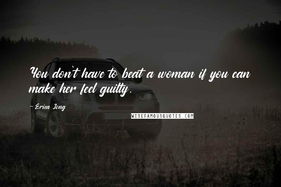 Erica Jong Quotes: You don't have to beat a woman if you can make her feel guilty.