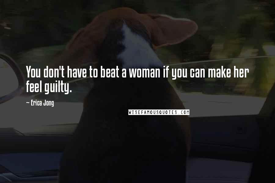 Erica Jong Quotes: You don't have to beat a woman if you can make her feel guilty.