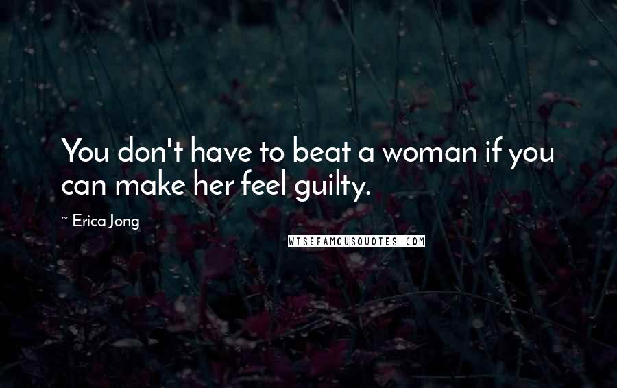 Erica Jong Quotes: You don't have to beat a woman if you can make her feel guilty.