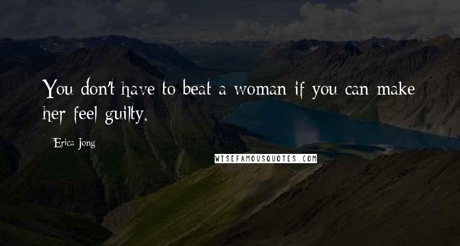 Erica Jong Quotes: You don't have to beat a woman if you can make her feel guilty.