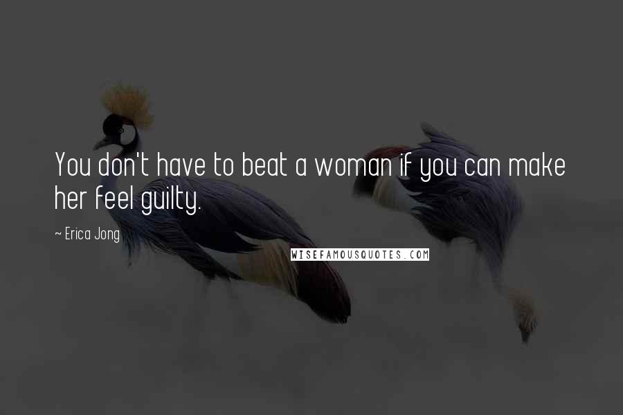 Erica Jong Quotes: You don't have to beat a woman if you can make her feel guilty.