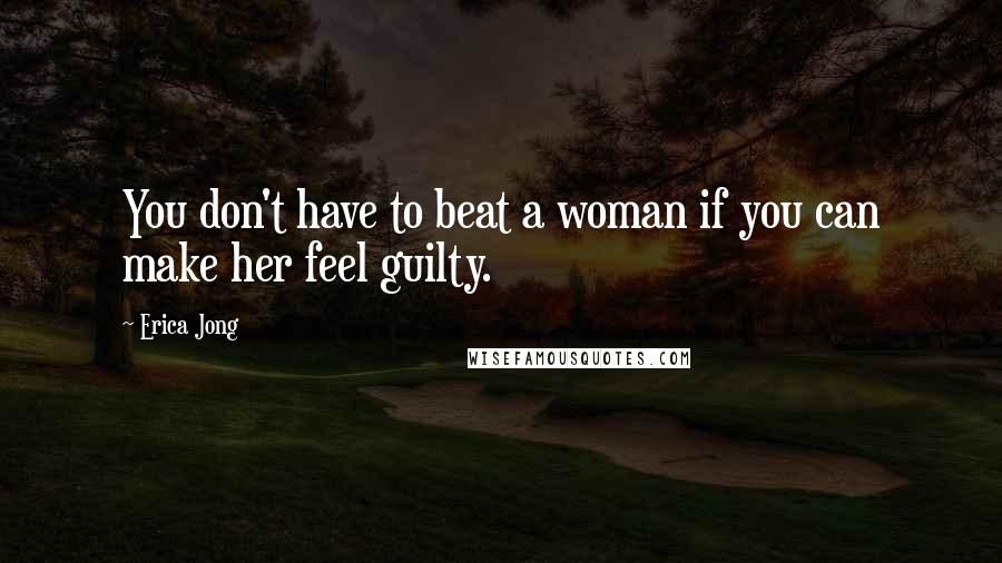 Erica Jong Quotes: You don't have to beat a woman if you can make her feel guilty.