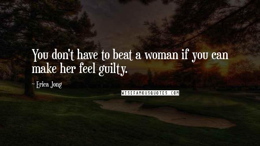 Erica Jong Quotes: You don't have to beat a woman if you can make her feel guilty.