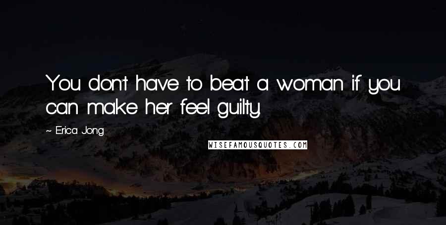 Erica Jong Quotes: You don't have to beat a woman if you can make her feel guilty.