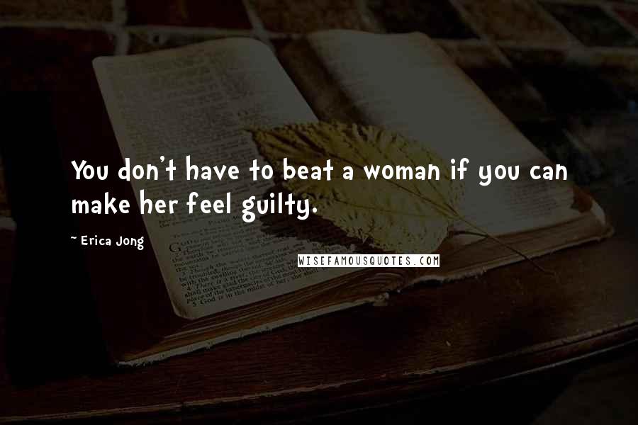 Erica Jong Quotes: You don't have to beat a woman if you can make her feel guilty.