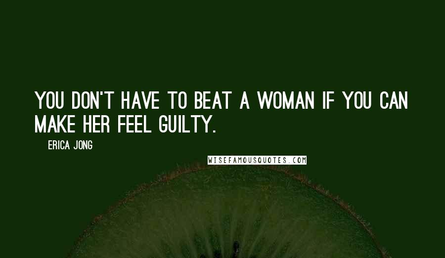 Erica Jong Quotes: You don't have to beat a woman if you can make her feel guilty.